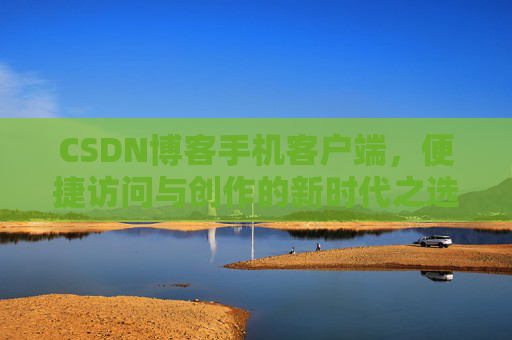 CSDN博客手机客户端，便捷访问与创作的新时代之选